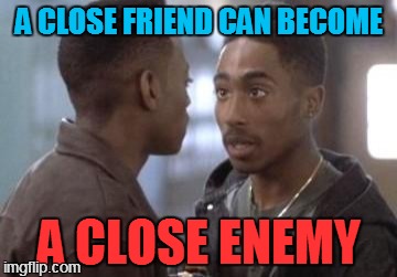 friends become foes | A CLOSE FRIEND CAN BECOME A CLOSE ENEMY | image tagged in tupac in juice | made w/ Imgflip meme maker