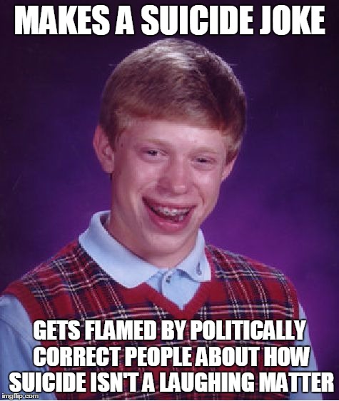 Bad Luck Brian Meme | MAKES A SUICIDE JOKE GETS FLAMED BY POLITICALLY CORRECT PEOPLE ABOUT HOW SUICIDE ISN'T A LAUGHING MATTER | image tagged in memes,bad luck brian | made w/ Imgflip meme maker