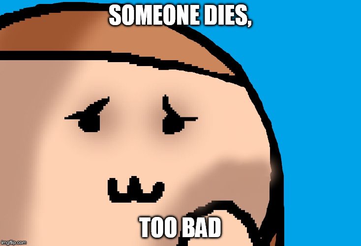 SOMEONE DIES, TOO BAD | image tagged in too bad | made w/ Imgflip meme maker