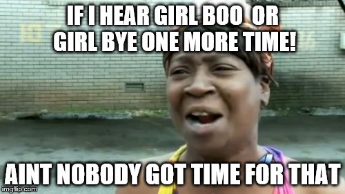 Ain't Nobody Got Time For That | IF I HEAR GIRL BOO  OR GIRL BYE ONE MORE TIME! AINT NOBODY GOT TIME FOR THAT | image tagged in memes,aint nobody got time for that | made w/ Imgflip meme maker