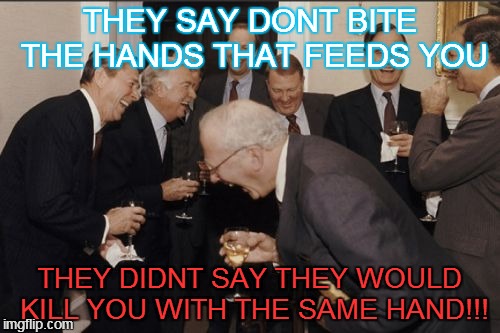 Laughing Men In Suits | THEY SAY DONT BITE THE HANDS THAT FEEDS YOU THEY DIDNT SAY THEY WOULD KILL YOU WITH THE SAME HAND!!! | image tagged in memes,laughing men in suits | made w/ Imgflip meme maker