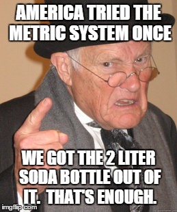 Back In My Day | AMERICA TRIED THE METRIC SYSTEM ONCE WE GOT THE 2 LITER SODA BOTTLE OUT OF IT.  THAT'S ENOUGH. | image tagged in memes,back in my day | made w/ Imgflip meme maker