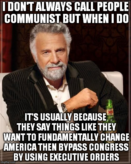 The Most Interesting Man In The World Meme | I DON'T ALWAYS CALL PEOPLE COMMUNIST BUT WHEN I DO IT'S USUALLY BECAUSE THEY SAY THINGS LIKE THEY WANT TO FUNDAMENTALLY CHANGE AMERICA THEN  | image tagged in memes,the most interesting man in the world | made w/ Imgflip meme maker
