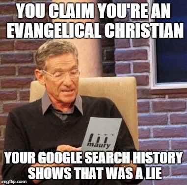 Maury Lie Detector | YOU CLAIM YOU'RE AN EVANGELICAL CHRISTIAN YOUR GOOGLE SEARCH HISTORY SHOWS THAT WAS A LIE | image tagged in memes,maury lie detector | made w/ Imgflip meme maker