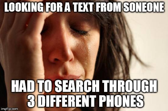 First World Problems | LOOKING FOR A TEXT FROM SONEONE HAD TO SEARCH THROUGH 3 DIFFERENT PHONES | image tagged in memes,first world problems | made w/ Imgflip meme maker