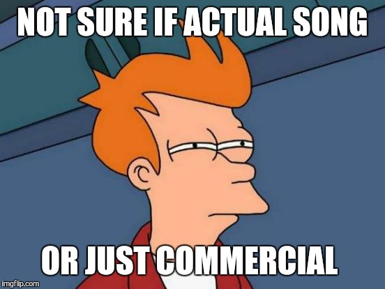 Futurama Fry | NOT SURE IF ACTUAL SONG OR JUST COMMERCIAL | image tagged in memes,futurama fry,AdviceAnimals | made w/ Imgflip meme maker