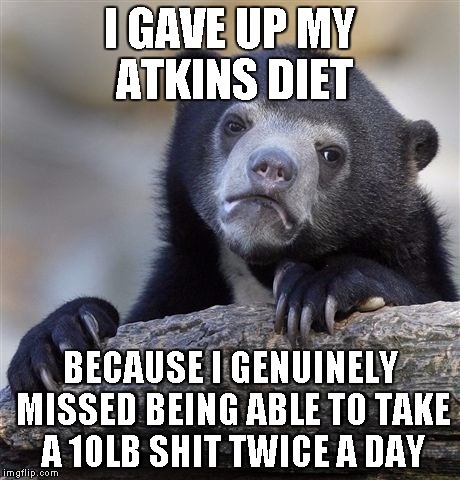 Confession Bear Meme | I GAVE UP MY ATKINS DIET BECAUSE I GENUINELY MISSED BEING ABLE TO TAKE A 10LB SHIT TWICE A DAY | image tagged in memes,confession bear,AdviceAnimals | made w/ Imgflip meme maker