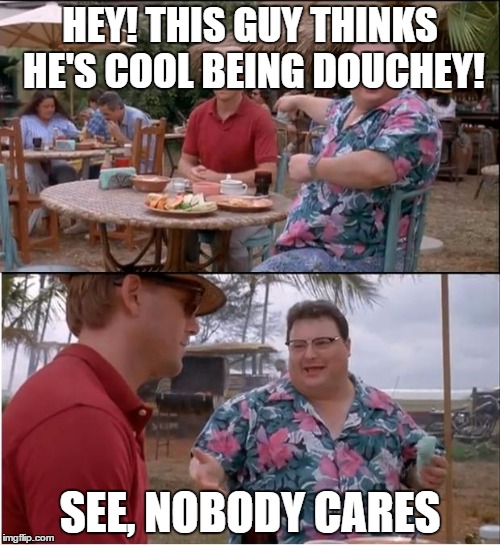 See nobody cares | HEY! THIS GUY THINKS HE'S COOL BEING DOUCHEY! SEE, NOBODY CARES | image tagged in see nobody cares | made w/ Imgflip meme maker