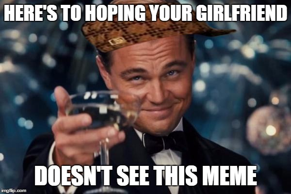 Leonardo Dicaprio Cheers Meme | HERE'S TO HOPING YOUR GIRLFRIEND DOESN'T SEE THIS MEME | image tagged in memes,leonardo dicaprio cheers,scumbag | made w/ Imgflip meme maker