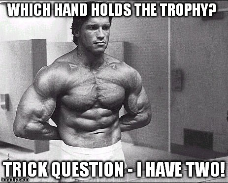 Arnold hides the trophy | WHICH HAND HOLDS THE TROPHY? TRICK QUESTION - I HAVE TWO! | image tagged in arnold meme,arnold schwarzenegger,this is where i'd put my trophy | made w/ Imgflip meme maker
