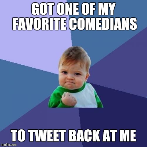Success Kid | GOT ONE OF MY FAVORITE COMEDIANS TO TWEET BACK AT ME | image tagged in memes,success kid | made w/ Imgflip meme maker