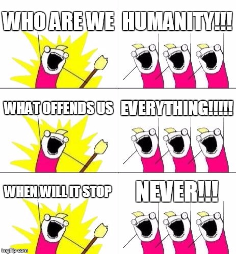 What Do We Want 3 Meme | WHO ARE WE HUMANITY!!! WHAT OFFENDS US EVERYTHING!!!!! WHEN WILL IT STOP NEVER!!! | image tagged in memes,what do we want 3 | made w/ Imgflip meme maker