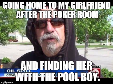 fuck her right in the pussy  | GOING HOME TO MY GIRLFRIEND AFTER THE POKER ROOM AND FINDING HER WITH THE POOL BOY. | image tagged in fuck her right in the pussy  | made w/ Imgflip meme maker