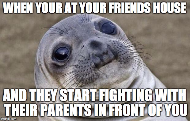 Awkward Moment Sealion Meme | WHEN YOUR AT YOUR FRIENDS HOUSE AND THEY START FIGHTING WITH THEIR PARENTS IN FRONT OF YOU | image tagged in memes,awkward moment sealion | made w/ Imgflip meme maker