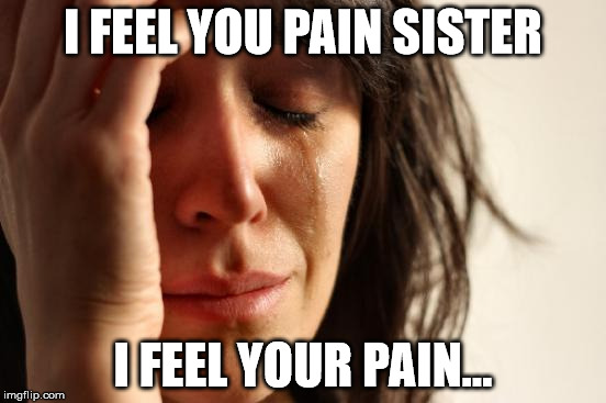 First World Problems Meme | I FEEL YOU PAIN SISTER I FEEL YOUR PAIN... | image tagged in memes,first world problems | made w/ Imgflip meme maker