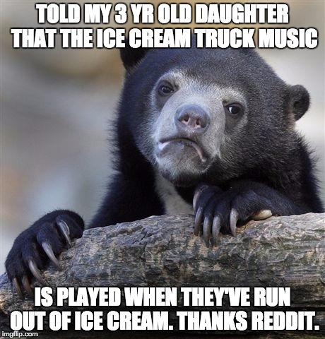 Confession Bear Meme | TOLD MY 3 YR OLD DAUGHTER THAT THE ICE CREAM TRUCK MUSIC IS PLAYED WHEN THEY'VE RUN OUT OF ICE CREAM. THANKS REDDIT. | image tagged in memes,confession bear,AdviceAnimals | made w/ Imgflip meme maker