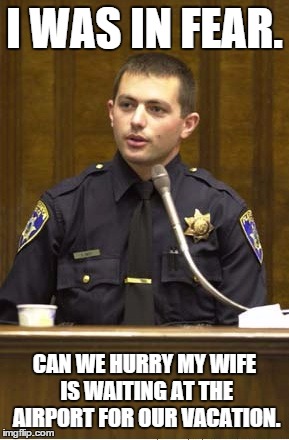 Police Officer Testifying | I WAS IN FEAR. CAN WE HURRY MY WIFE IS WAITING AT THE AIRPORT FOR OUR VACATION. | image tagged in memes,police officer testifying | made w/ Imgflip meme maker
