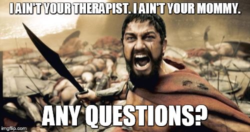Sparta Leonidas Meme | I AIN'T YOUR THERAPIST. I AIN'T YOUR MOMMY. ANY QUESTIONS? | image tagged in memes,sparta leonidas | made w/ Imgflip meme maker