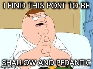 peter griffin go on | I FIND THIS POST TO BE SHALLOW AND PEDANTIC | image tagged in peter griffin go on | made w/ Imgflip meme maker