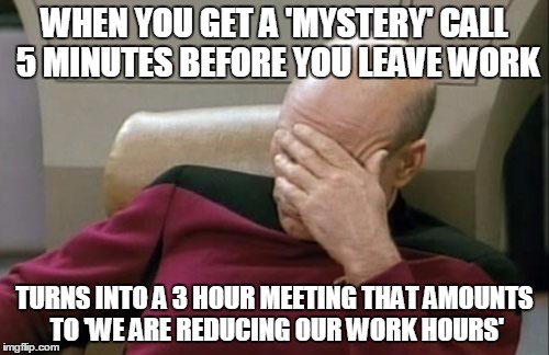 The corporate world is ruled by bi-polar neo-tards.. | WHEN YOU GET A 'MYSTERY' CALL 5 MINUTES BEFORE YOU LEAVE WORK TURNS INTO A 3 HOUR MEETING THAT AMOUNTS TO 'WE ARE REDUCING OUR WORK HOURS' | image tagged in memes,captain picard facepalm,corporate work life meme | made w/ Imgflip meme maker