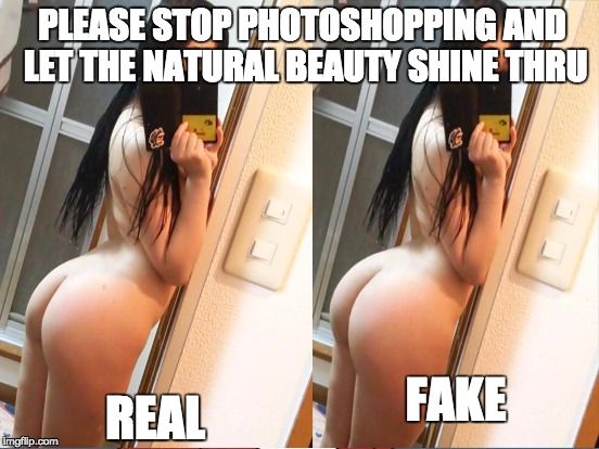 PLEASE STOP PHOTOSHOPPING AND LET THE NATURAL BEAUTY SHINE THRU REAL FAKE | made w/ Imgflip meme maker