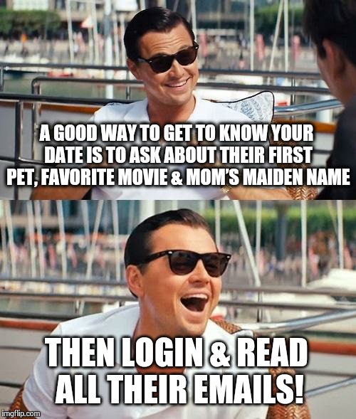 Leonardo DiCaprio' Dating Tips | A GOOD WAY TO GET TO KNOW YOUR DATE IS TO ASK ABOUT THEIR FIRST PET, FAVORITE MOVIE & MOM’S MAIDEN NAME THEN LOGIN & READ ALL THEIR EMAILS! | image tagged in memes,leonardo dicaprio wolf of wall street | made w/ Imgflip meme maker