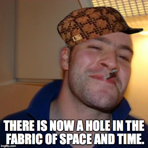Good Guy Greg | THERE IS NOW A HOLE IN THE FABRIC OF SPACE AND TIME. | image tagged in memes,good guy greg,scumbag | made w/ Imgflip meme maker