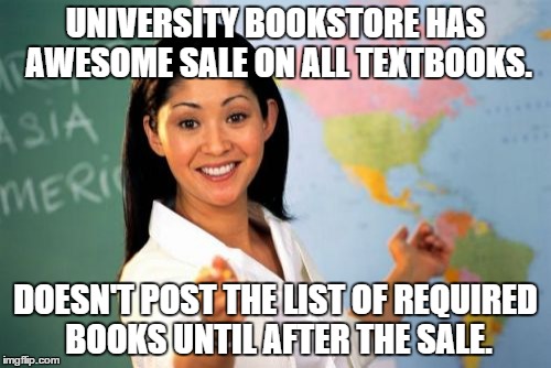 Unhelpful High School Teacher | UNIVERSITY BOOKSTORE HAS AWESOME SALE ON ALL TEXTBOOKS. DOESN'T POST THE LIST OF REQUIRED BOOKS UNTIL AFTER THE SALE. | image tagged in memes,unhelpful high school teacher,AdviceAnimals | made w/ Imgflip meme maker