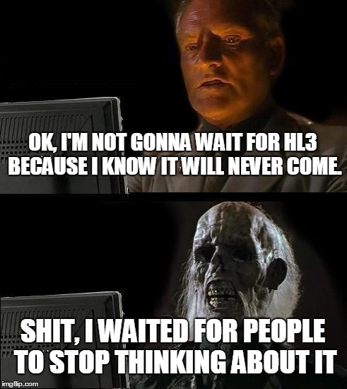 I'll Just Wait Here | OK, I'M NOT GONNA WAIT FOR HL3 BECAUSE I KNOW IT WILL NEVER COME. SHIT, I WAITED FOR PEOPLE TO STOP THINKING ABOUT IT | image tagged in memes,ill just wait here | made w/ Imgflip meme maker