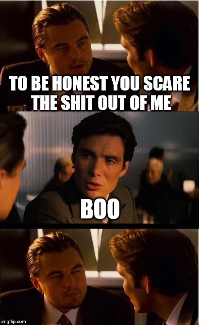 Inception Meme | TO BE HONEST YOU SCARE THE SHIT OUT OF ME BOO | image tagged in memes,inception | made w/ Imgflip meme maker