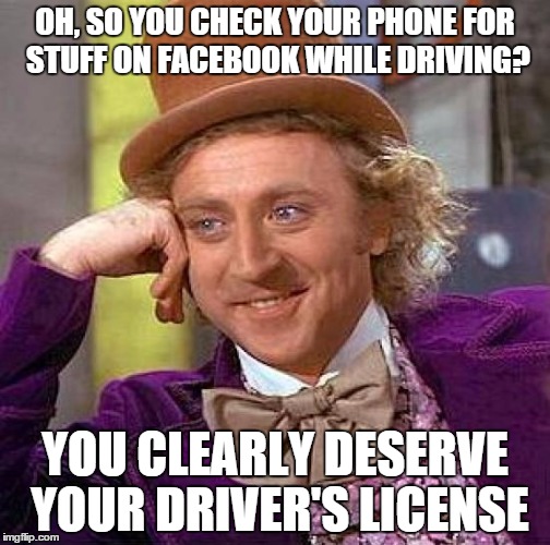 Creepy Condescending Wonka | OH, SO YOU CHECK YOUR PHONE FOR STUFF ON FACEBOOK WHILE DRIVING? YOU CLEARLY DESERVE YOUR DRIVER'S LICENSE | image tagged in memes,creepy condescending wonka | made w/ Imgflip meme maker