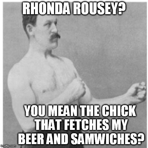 Overly Manly Man Meme | RHONDA ROUSEY? YOU MEAN THE CHICK THAT FETCHES MY BEER AND SAMWICHES? | image tagged in memes,overly manly man | made w/ Imgflip meme maker