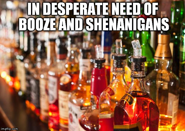 Booze and Shenanigans | IN DESPERATE NEED OF BOOZE AND SHENANIGANS | image tagged in alcohol,shenanigans,booze | made w/ Imgflip meme maker