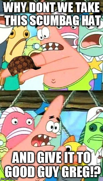 Put It Somewhere Else Patrick | WHY DONT WE TAKE THIS SCUMBAG HAT AND GIVE IT TO GOOD GUY GREG!? | image tagged in memes,put it somewhere else patrick,scumbag | made w/ Imgflip meme maker
