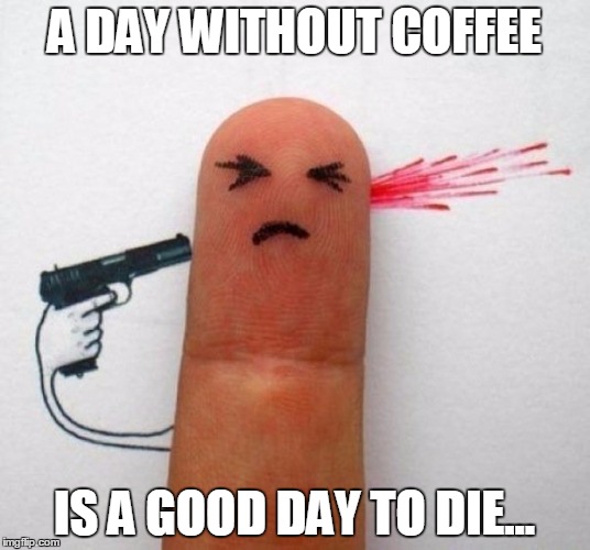 day without coffee | A DAY WITHOUT COFFEE IS A GOOD DAY TO DIE... | image tagged in coffe,no coffee | made w/ Imgflip meme maker