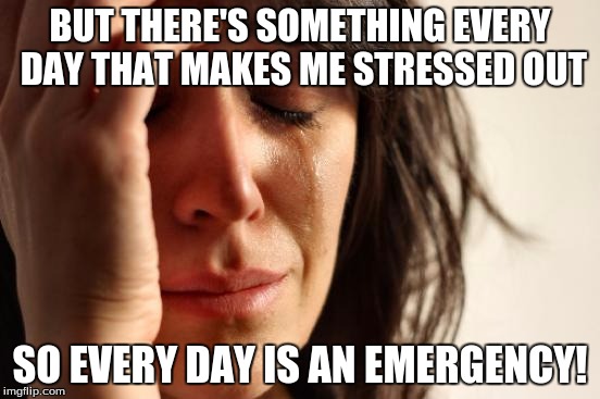 First World Problems Meme | BUT THERE'S SOMETHING EVERY DAY THAT MAKES ME STRESSED OUT SO EVERY DAY IS AN EMERGENCY! | image tagged in memes,first world problems | made w/ Imgflip meme maker