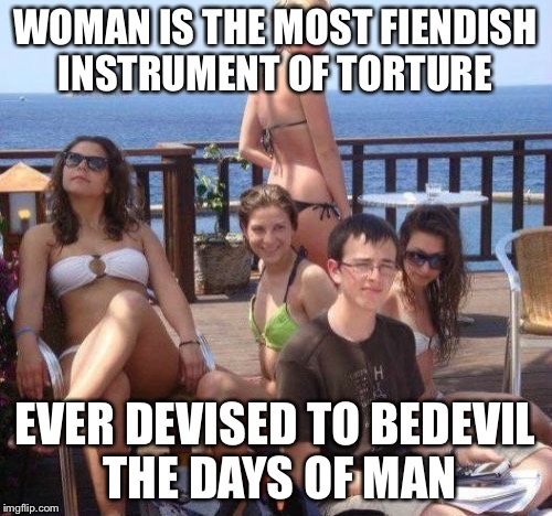 Priority Peter | WOMAN IS THE MOST FIENDISH INSTRUMENT OF TORTURE EVER DEVISED TO BEDEVIL THE DAYS OF MAN | image tagged in memes,priority peter | made w/ Imgflip meme maker