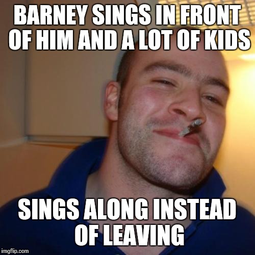 Good Guy Greg | BARNEY SINGS IN FRONT OF HIM AND A LOT OF KIDS SINGS ALONG INSTEAD OF LEAVING | image tagged in memes,good guy greg | made w/ Imgflip meme maker