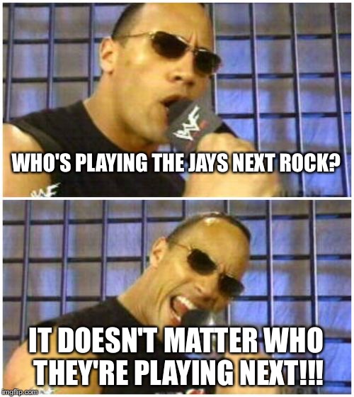 The Rock It Doesn't Matter Meme | WHO'S PLAYING THE JAYS NEXT ROCK? IT DOESN'T MATTER WHO THEY'RE PLAYING NEXT!!! | image tagged in memes,the rock it doesnt matter | made w/ Imgflip meme maker