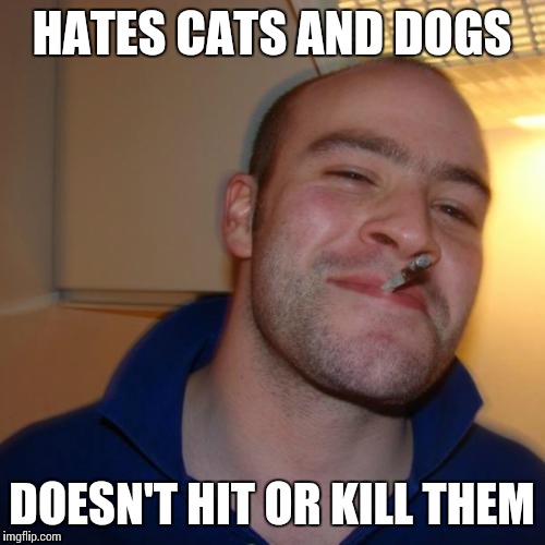 Good Guy Greg Meme | HATES CATS AND DOGS DOESN'T HIT OR KILL THEM | image tagged in memes,good guy greg | made w/ Imgflip meme maker