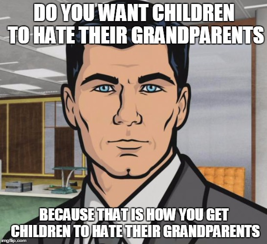 Archer Meme | DO YOU WANT CHILDREN TO HATE THEIR GRANDPARENTS BECAUSE THAT IS HOW YOU GET CHILDREN TO HATE THEIR GRANDPARENTS | image tagged in memes,archer | made w/ Imgflip meme maker