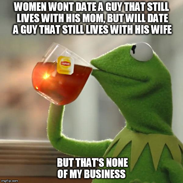 relationships | WOMEN WONT DATE A GUY THAT STILL LIVES WITH HIS MOM, BUT WILL DATE A GUY THAT STILL LIVES WITH HIS WIFE BUT THAT'S NONE OF MY BUSINESS | image tagged in memes,but thats none of my business,kermit the frog,women,men | made w/ Imgflip meme maker