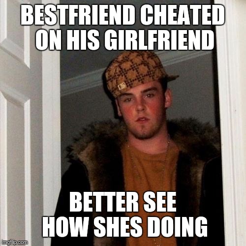 Scumbag Steve Meme | BESTFRIEND CHEATED ON HIS GIRLFRIEND BETTER SEE HOW SHES DOING | image tagged in memes,scumbag steve | made w/ Imgflip meme maker