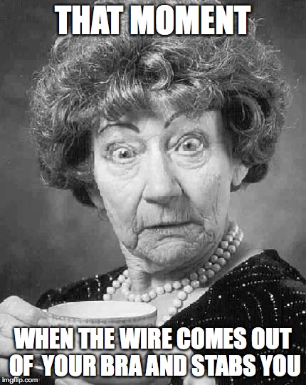 Bra Woes | THAT MOMENT WHEN THE WIRE COMES OUT OF  YOUR BRA AND STABS YOU | image tagged in old lady,bra,underwire,pain | made w/ Imgflip meme maker