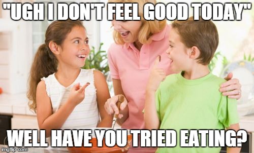 Frustrating Mom Meme | "UGH I DON'T FEEL GOOD TODAY" WELL HAVE YOU TRIED EATING? | image tagged in memes,frustrating mom | made w/ Imgflip meme maker