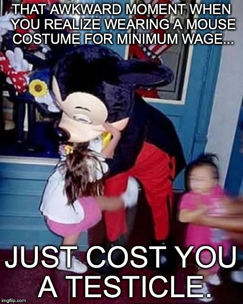 That awkward moment... | THAT AWKWARD MOMENT WHEN YOU REALIZE WEARING A MOUSE COSTUME FOR MINIMUM WAGE... JUST COST YOU A TESTICLE. | image tagged in mickey mouse | made w/ Imgflip meme maker