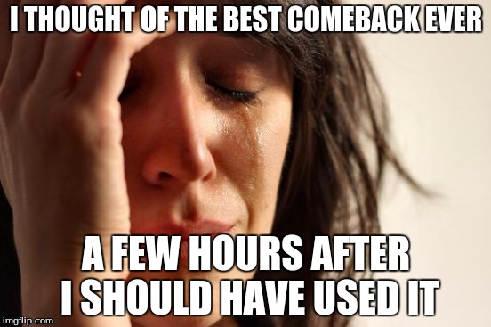 Every. Single. Time. | I THOUGHT OF THE BEST COMEBACK EVER A FEW HOURS AFTER I SHOULD HAVE USED IT | image tagged in memes,first world problems,comeback,timing | made w/ Imgflip meme maker