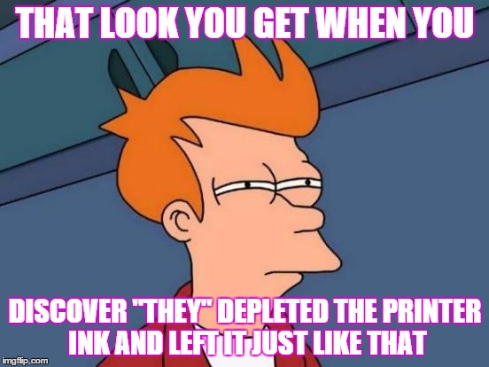 Futurama Fry | THAT LOOK YOU GET WHEN YOU DISCOVER "THEY" DEPLETED THE PRINTER INK AND LEFT IT JUST LIKE THAT | image tagged in memes,futurama fry | made w/ Imgflip meme maker