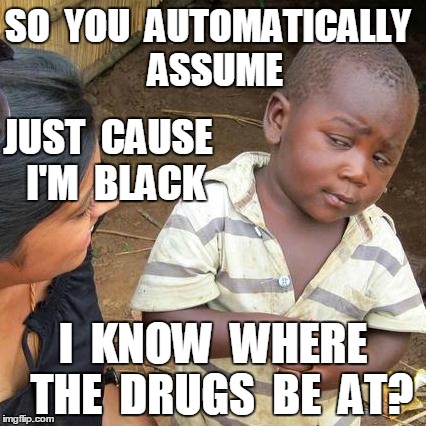 Third World Skeptical Kid Meme | SO  YOU  AUTOMATICALLY  ASSUME I  KNOW  WHERE  THE  DRUGS  BE  AT? JUST  CAUSE  I'M  BLACK | image tagged in memes,third world skeptical kid | made w/ Imgflip meme maker