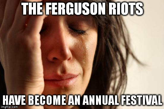 First World Problems | THE FERGUSON RIOTS HAVE BECOME AN ANNUAL FESTIVAL | image tagged in memes,first world problems | made w/ Imgflip meme maker